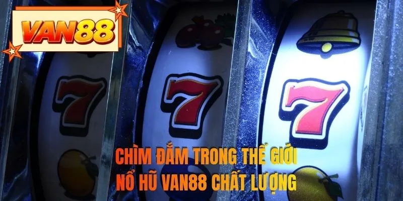 Chìm đắm trong thế giới nổ hũ VAN88 chất lượng